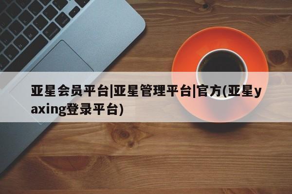 亚星官网 亚星手机版app亚星会员平台|亚星管理平台|官方(亚星yaxing登录平台)