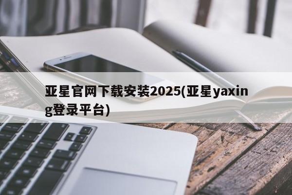 亚星官网 亚星手机版app亚星官网下载安装2025(亚星yaxing登录平台)