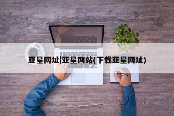 亚星官网 亚星手机版app亚星网址|亚星网站(下载亚星网址)