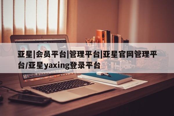亚星官网 亚星手机版app亚星|会员平台|管理平台|亚星官网管理平台/亚星yaxing登录平台