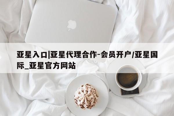 亚星官网 亚星手机版app亚星入口|亚星代理合作-会员开户/亚星国际_亚星官方网站