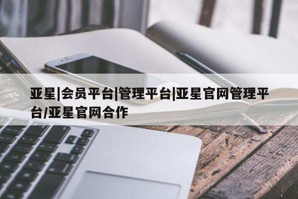 亚星官网 亚星手机版app亚星|会员平台|管理平台|亚星官网管理平台/亚星官网合作