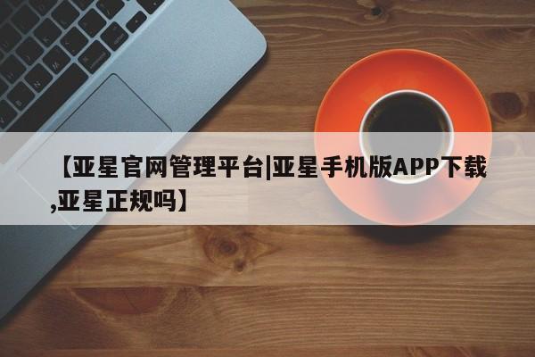亚星官网 亚星手机版app【亚星官网管理平台|亚星手机版APP下载,亚星正规吗】