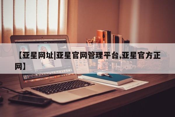 亚星官网 亚星手机版app【亚星网址|亚星官网管理平台,亚星官方正网】