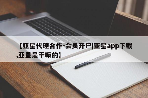 亚星官网 亚星手机版app【亚星代理合作-会员开户|亚星app下载,亚星是干嘛的】