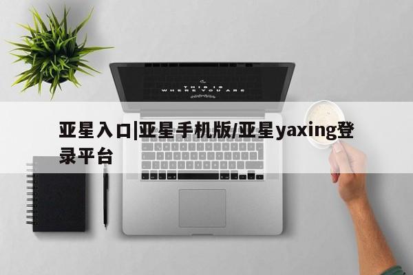 亚星官网 亚星手机版app亚星入口|亚星手机版/亚星yaxing登录平台