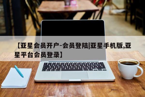 亚星官网 亚星手机版app【亚星会员开户-会员登陆|亚星手机版,亚星平台会员登录】